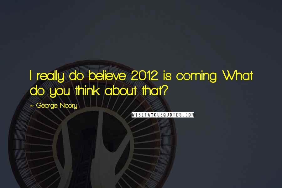 George Noory Quotes: I really do believe 2012 is coming. What do you think about that?