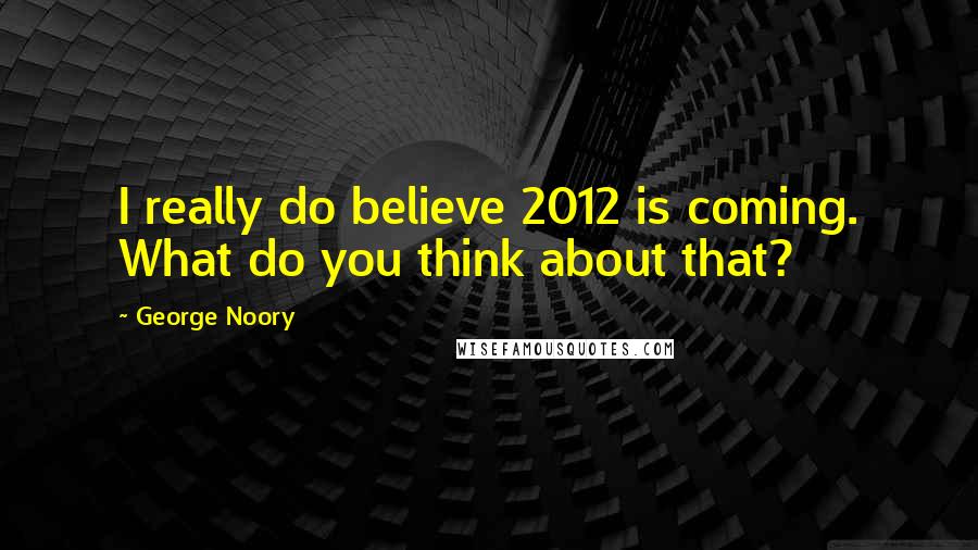 George Noory Quotes: I really do believe 2012 is coming. What do you think about that?