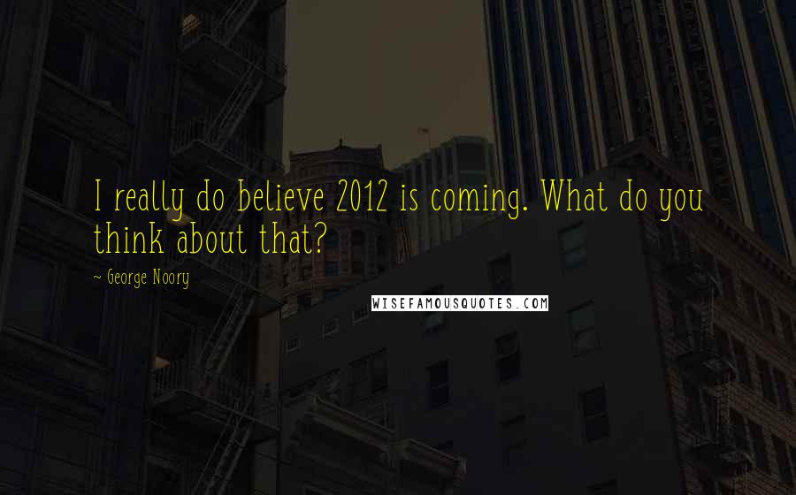 George Noory Quotes: I really do believe 2012 is coming. What do you think about that?