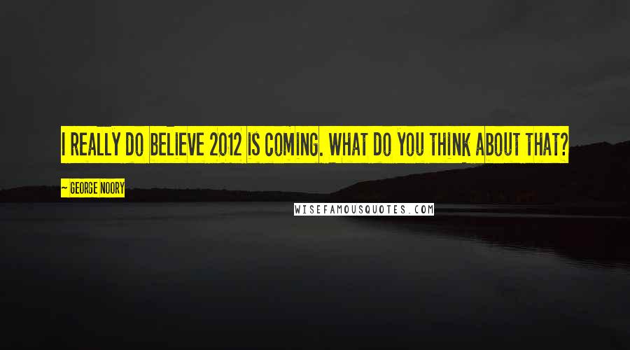 George Noory Quotes: I really do believe 2012 is coming. What do you think about that?