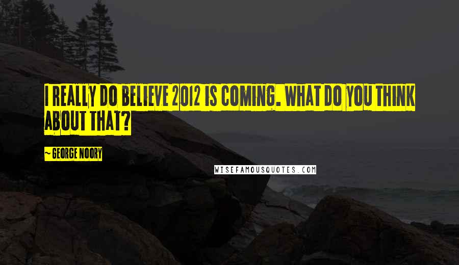 George Noory Quotes: I really do believe 2012 is coming. What do you think about that?
