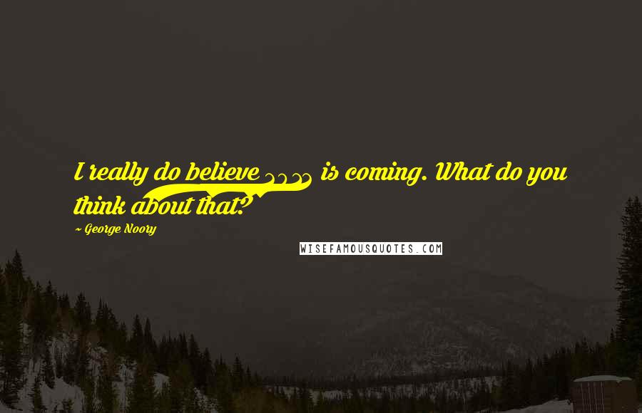 George Noory Quotes: I really do believe 2012 is coming. What do you think about that?