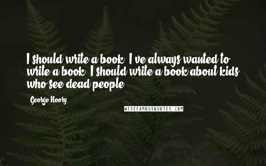 George Noory Quotes: I should write a book. I've always wanted to write a book. I should write a book about kids who see dead people.