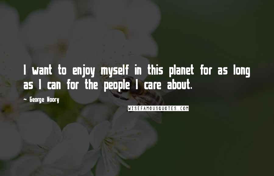 George Noory Quotes: I want to enjoy myself in this planet for as long as I can for the people I care about.