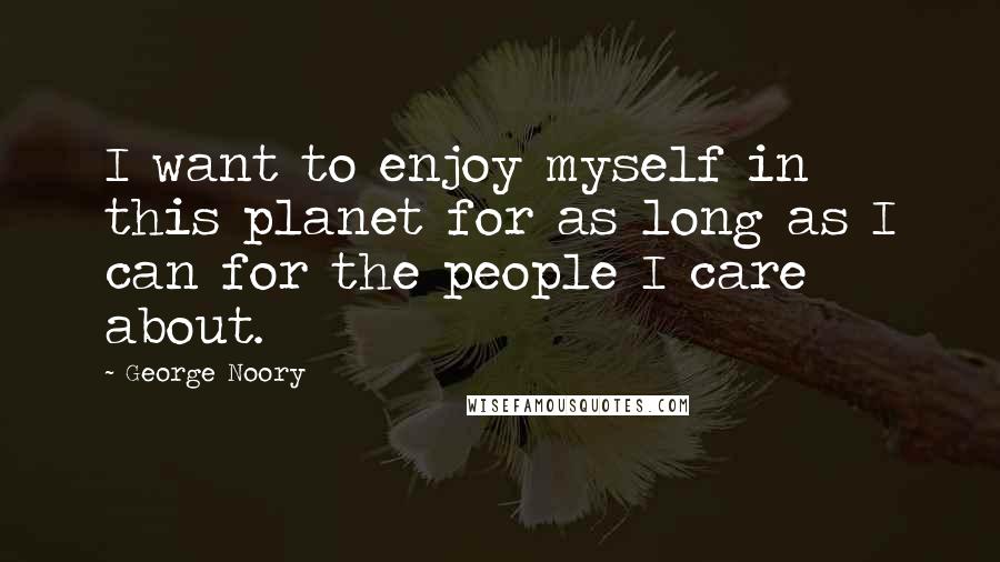 George Noory Quotes: I want to enjoy myself in this planet for as long as I can for the people I care about.