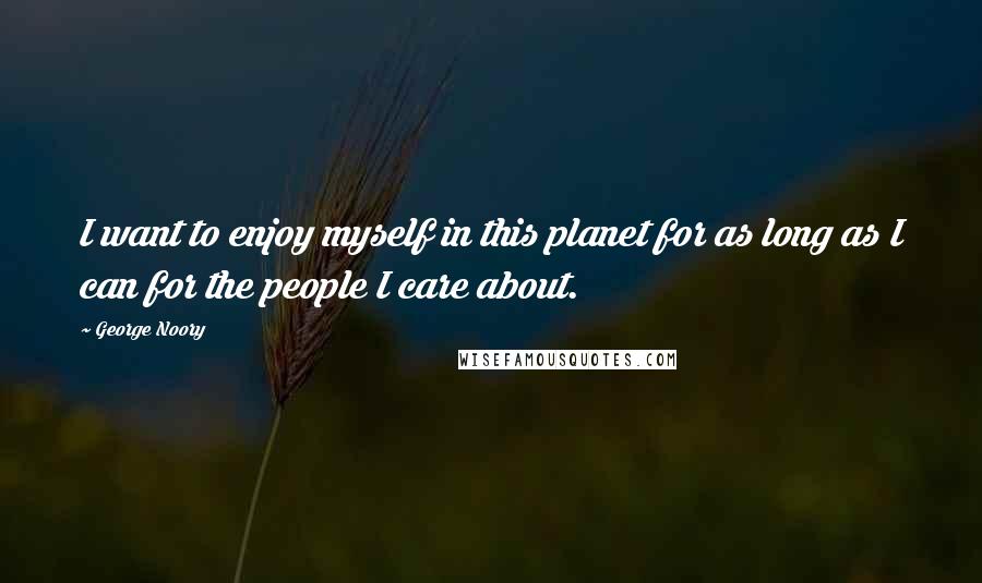 George Noory Quotes: I want to enjoy myself in this planet for as long as I can for the people I care about.