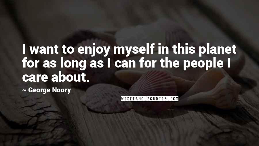 George Noory Quotes: I want to enjoy myself in this planet for as long as I can for the people I care about.