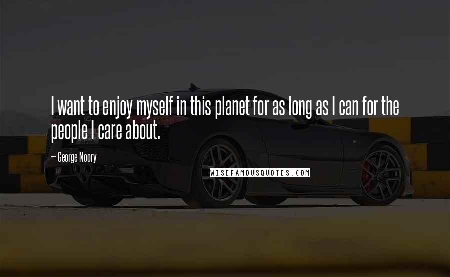 George Noory Quotes: I want to enjoy myself in this planet for as long as I can for the people I care about.