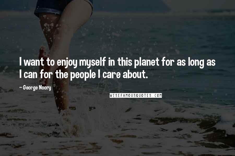 George Noory Quotes: I want to enjoy myself in this planet for as long as I can for the people I care about.