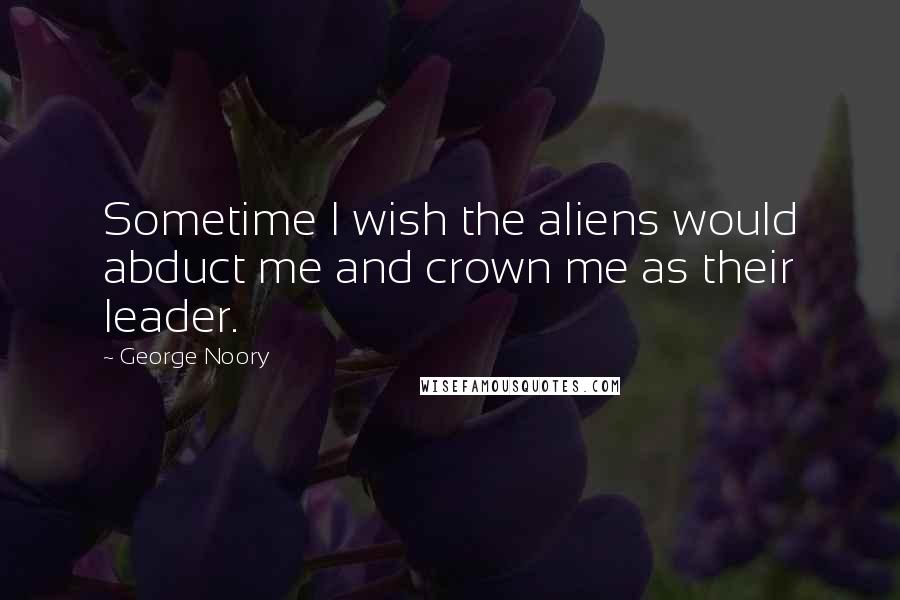 George Noory Quotes: Sometime I wish the aliens would abduct me and crown me as their leader.