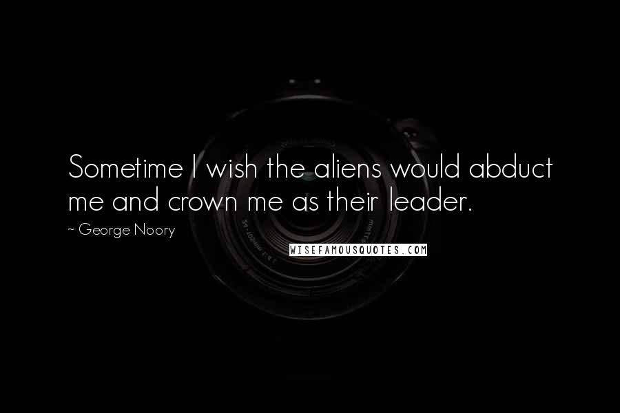 George Noory Quotes: Sometime I wish the aliens would abduct me and crown me as their leader.