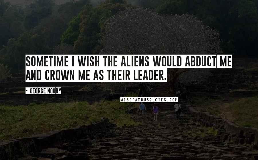 George Noory Quotes: Sometime I wish the aliens would abduct me and crown me as their leader.