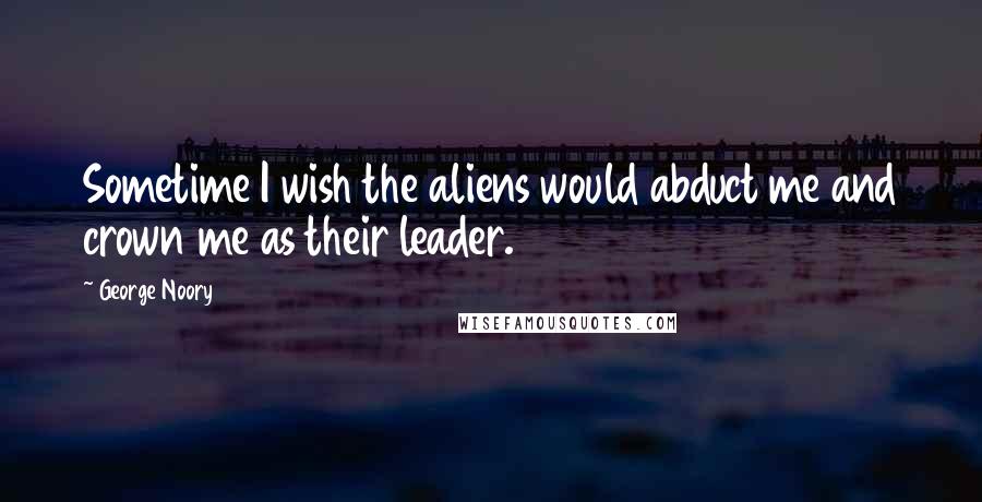 George Noory Quotes: Sometime I wish the aliens would abduct me and crown me as their leader.