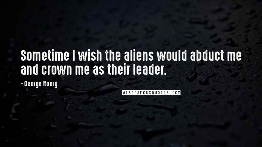 George Noory Quotes: Sometime I wish the aliens would abduct me and crown me as their leader.