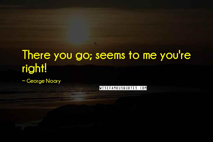 George Noory Quotes: There you go; seems to me you're right!