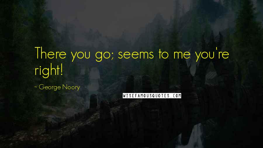 George Noory Quotes: There you go; seems to me you're right!