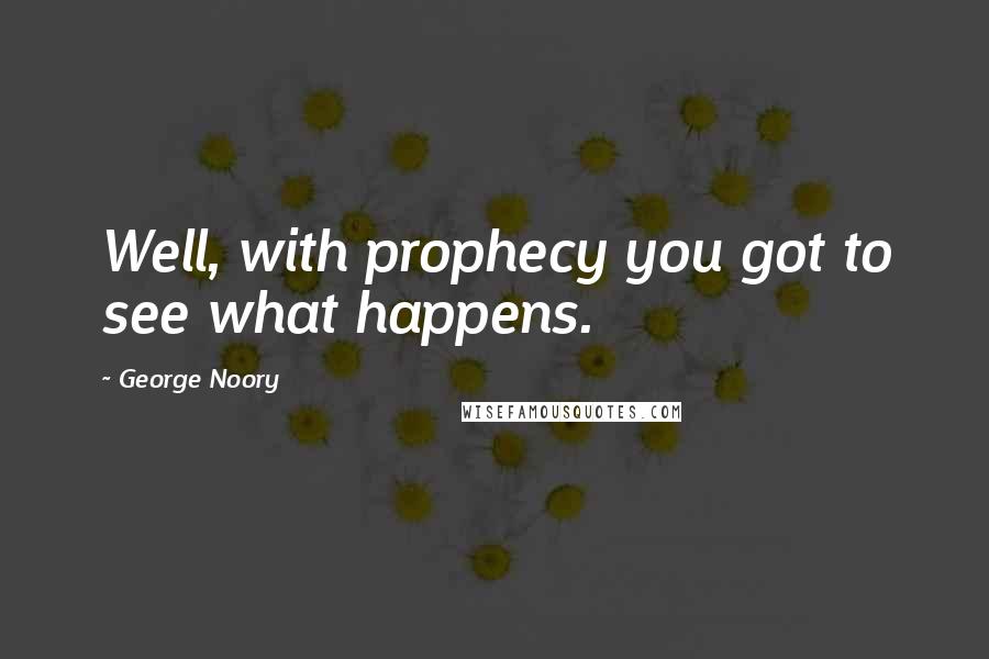 George Noory Quotes: Well, with prophecy you got to see what happens.