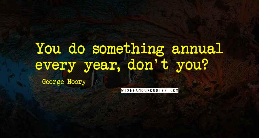 George Noory Quotes: You do something annual every year, don't you?