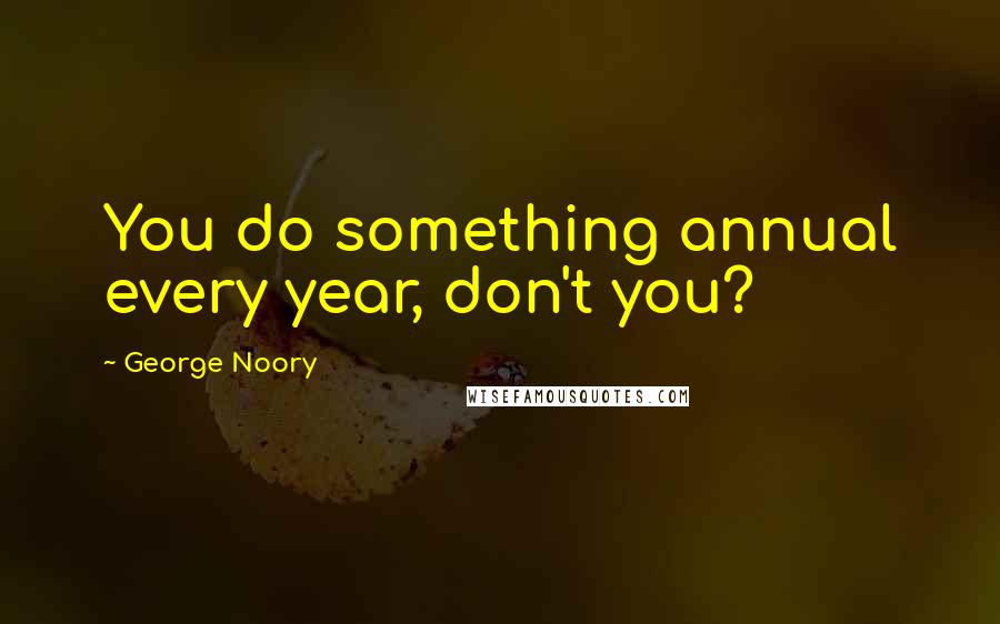 George Noory Quotes: You do something annual every year, don't you?