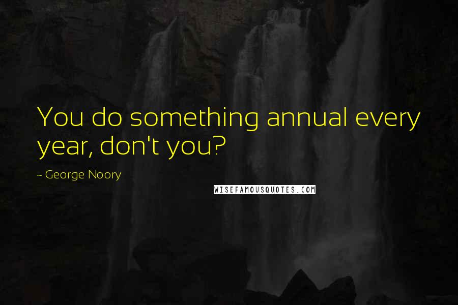 George Noory Quotes: You do something annual every year, don't you?