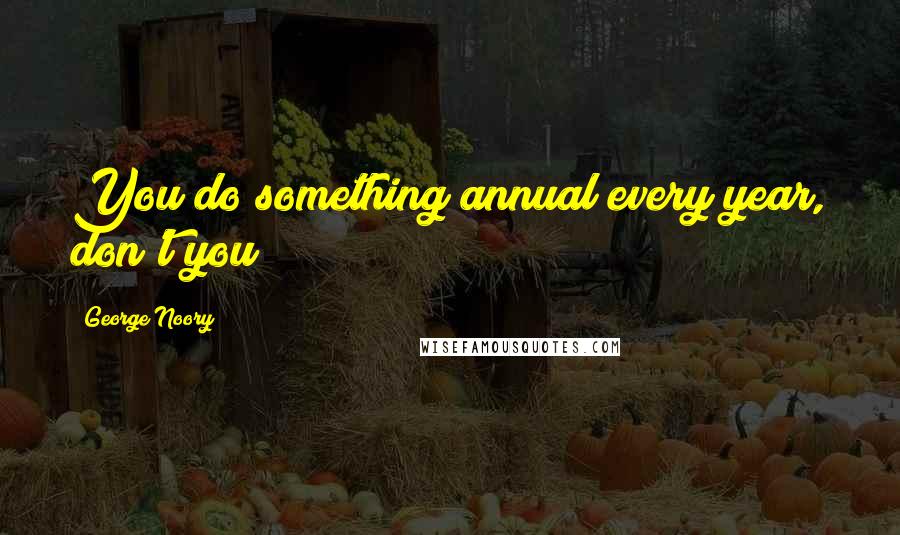 George Noory Quotes: You do something annual every year, don't you?