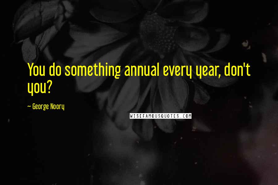 George Noory Quotes: You do something annual every year, don't you?