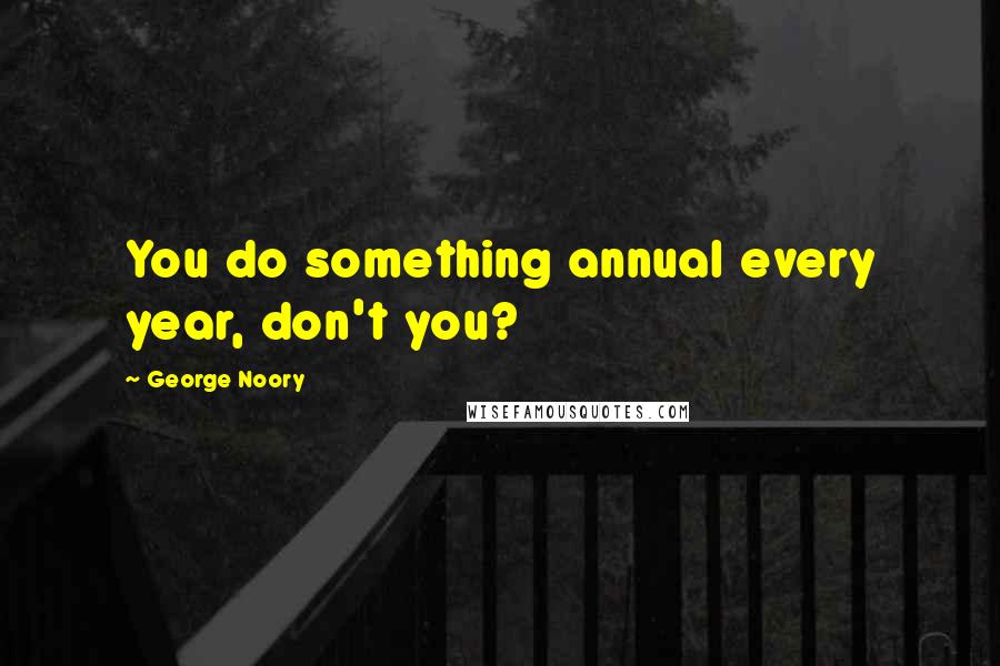 George Noory Quotes: You do something annual every year, don't you?