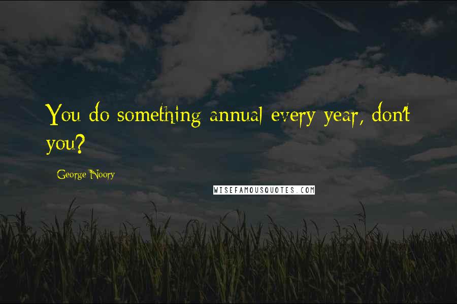 George Noory Quotes: You do something annual every year, don't you?