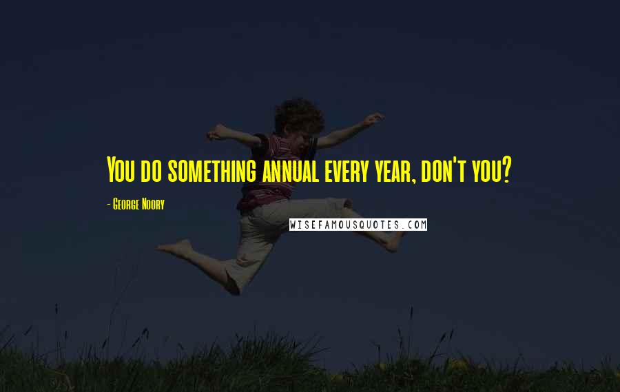 George Noory Quotes: You do something annual every year, don't you?