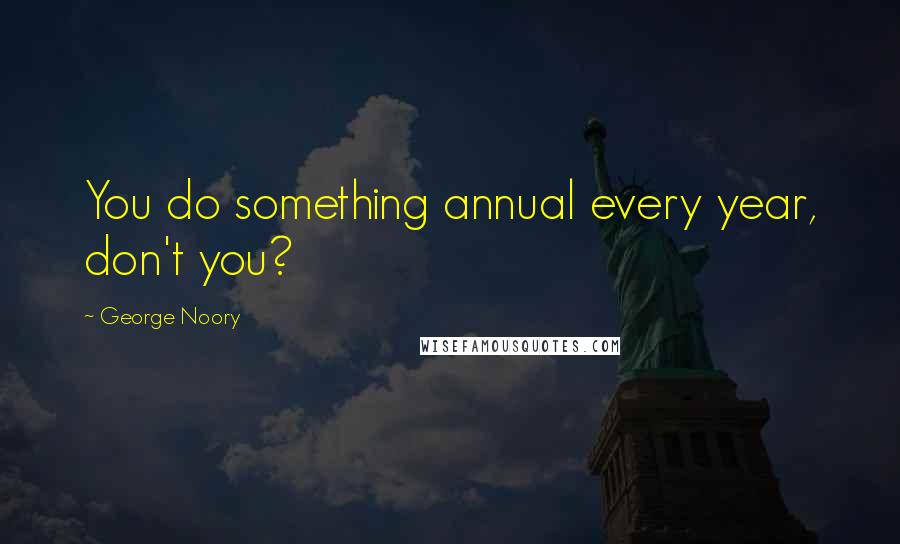 George Noory Quotes: You do something annual every year, don't you?