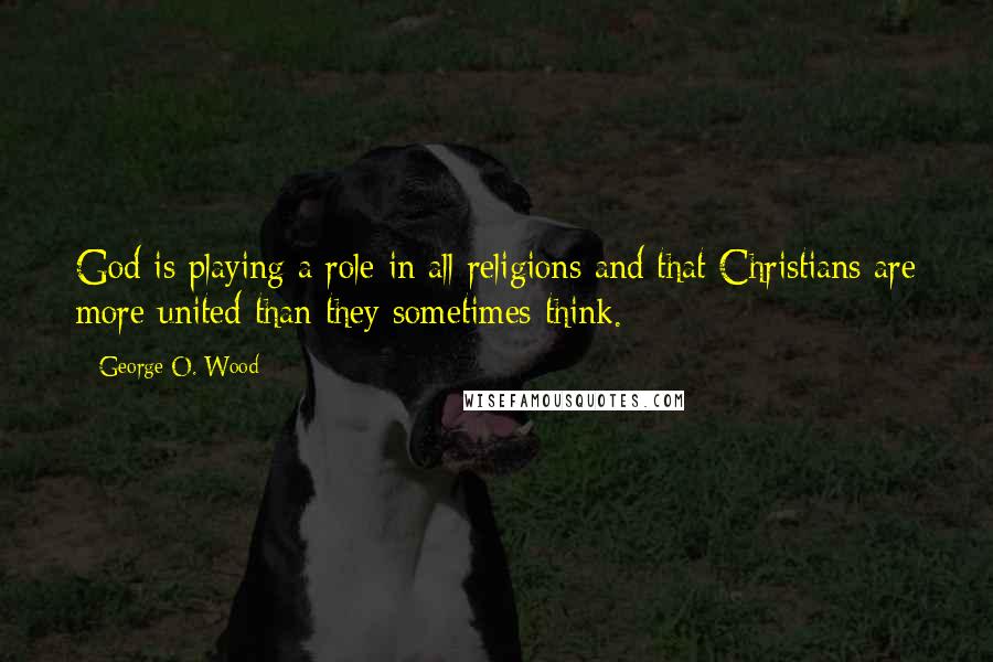 George O. Wood Quotes: God is playing a role in all religions and that Christians are more united than they sometimes think.