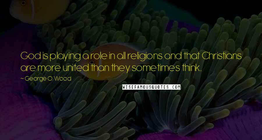 George O. Wood Quotes: God is playing a role in all religions and that Christians are more united than they sometimes think.