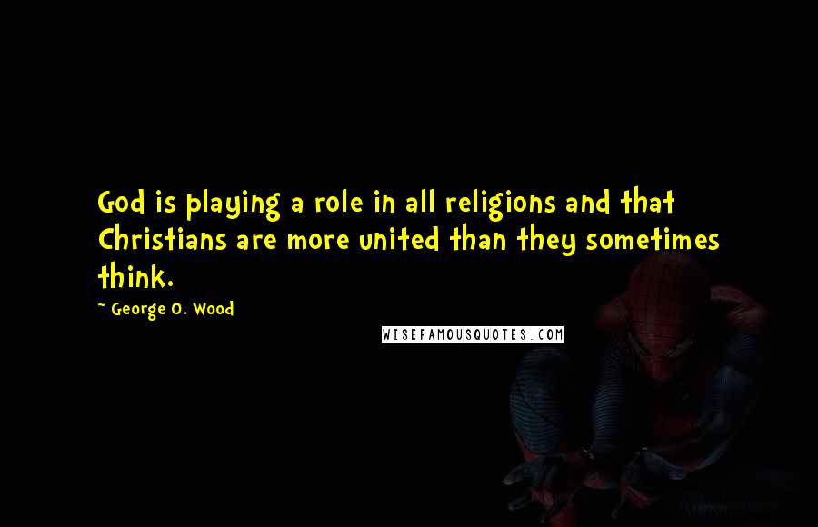 George O. Wood Quotes: God is playing a role in all religions and that Christians are more united than they sometimes think.