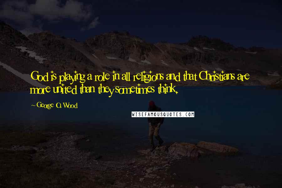 George O. Wood Quotes: God is playing a role in all religions and that Christians are more united than they sometimes think.