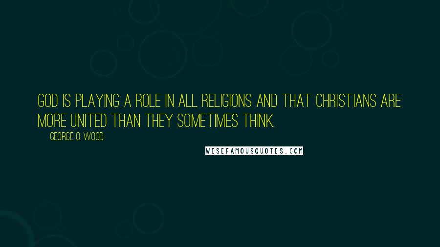 George O. Wood Quotes: God is playing a role in all religions and that Christians are more united than they sometimes think.