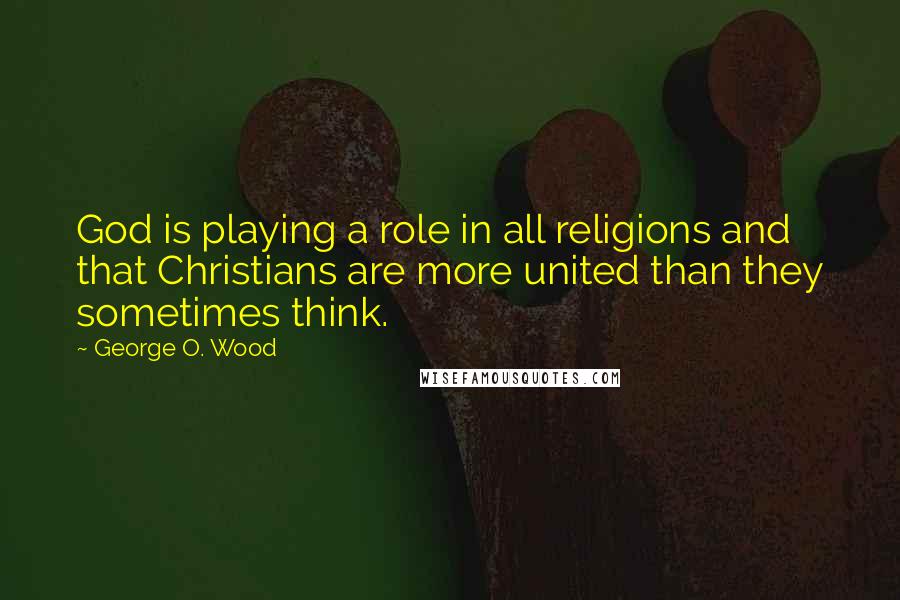 George O. Wood Quotes: God is playing a role in all religions and that Christians are more united than they sometimes think.