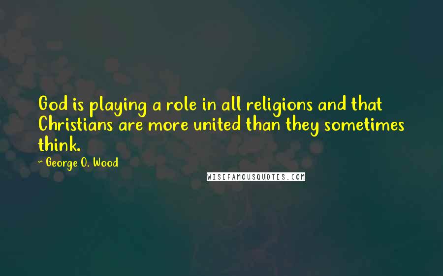 George O. Wood Quotes: God is playing a role in all religions and that Christians are more united than they sometimes think.