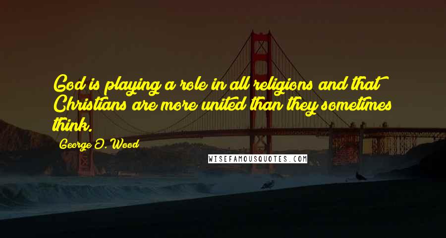 George O. Wood Quotes: God is playing a role in all religions and that Christians are more united than they sometimes think.