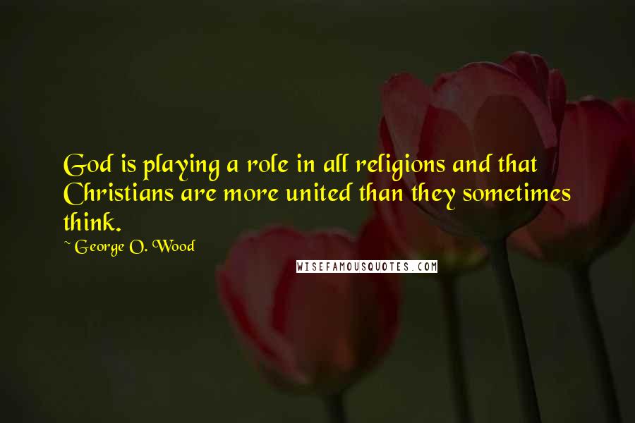 George O. Wood Quotes: God is playing a role in all religions and that Christians are more united than they sometimes think.