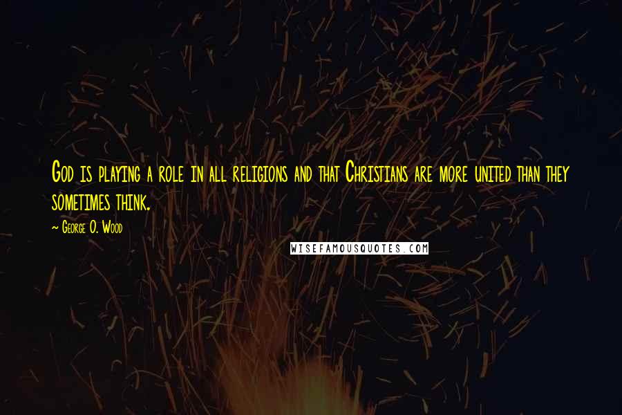 George O. Wood Quotes: God is playing a role in all religions and that Christians are more united than they sometimes think.