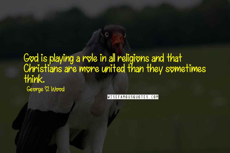 George O. Wood Quotes: God is playing a role in all religions and that Christians are more united than they sometimes think.