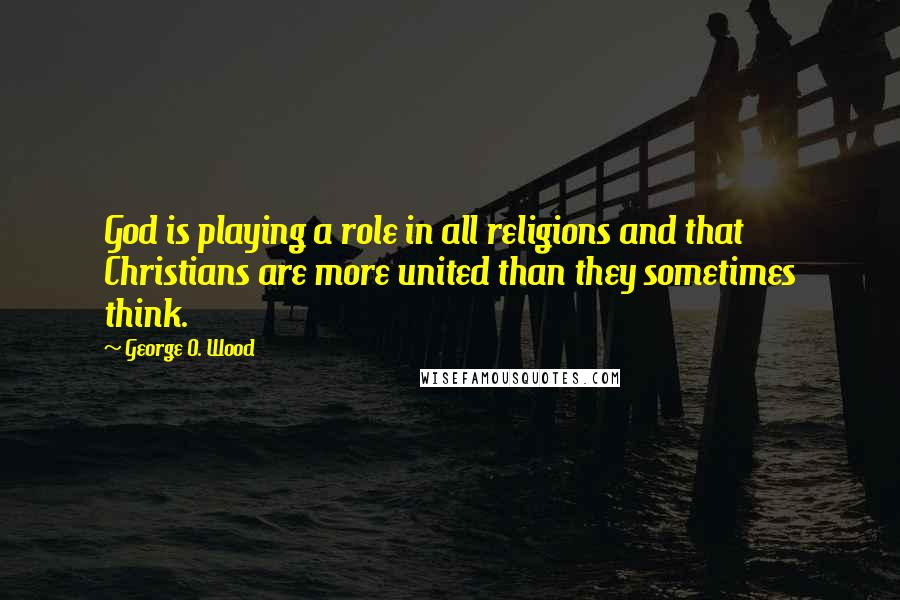 George O. Wood Quotes: God is playing a role in all religions and that Christians are more united than they sometimes think.