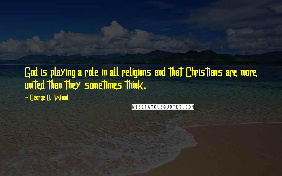 George O. Wood Quotes: God is playing a role in all religions and that Christians are more united than they sometimes think.