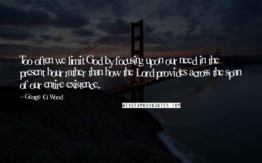 George O. Wood Quotes: Too often we limit God by focusing upon our need in the present hour rather than how the Lord provides across the span of our entire existence.