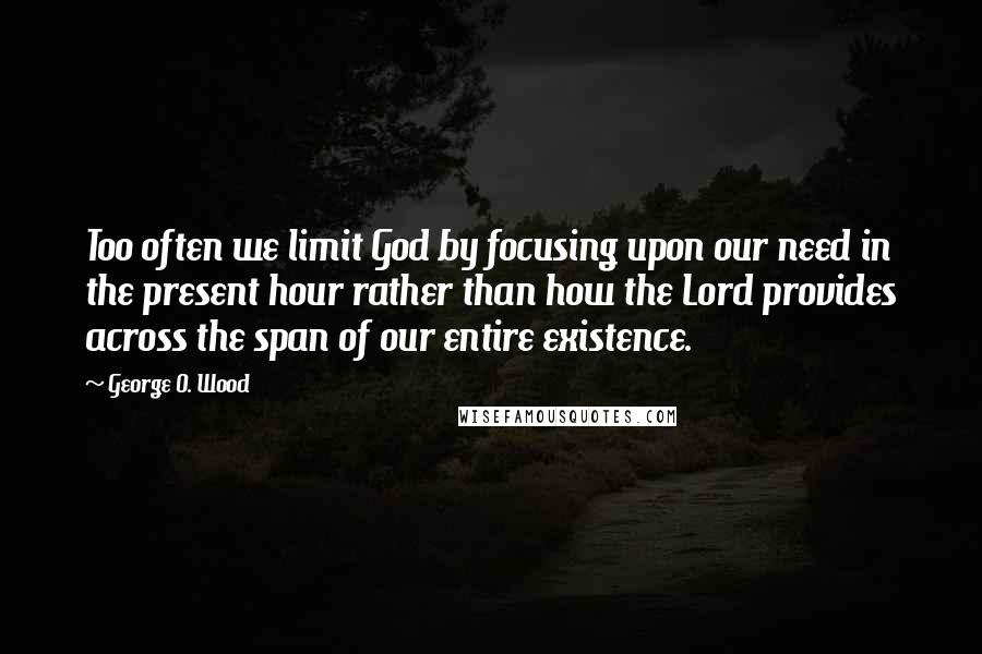 George O. Wood Quotes: Too often we limit God by focusing upon our need in the present hour rather than how the Lord provides across the span of our entire existence.