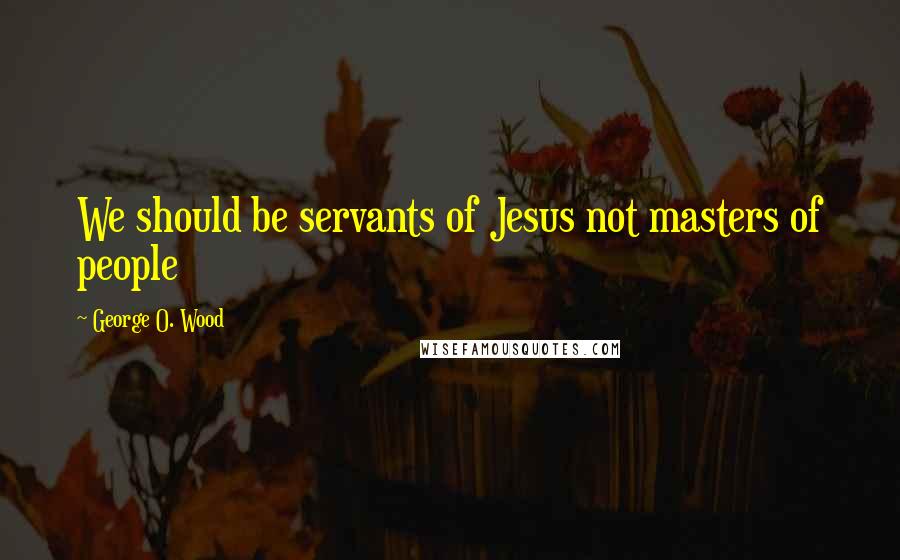 George O. Wood Quotes: We should be servants of Jesus not masters of people