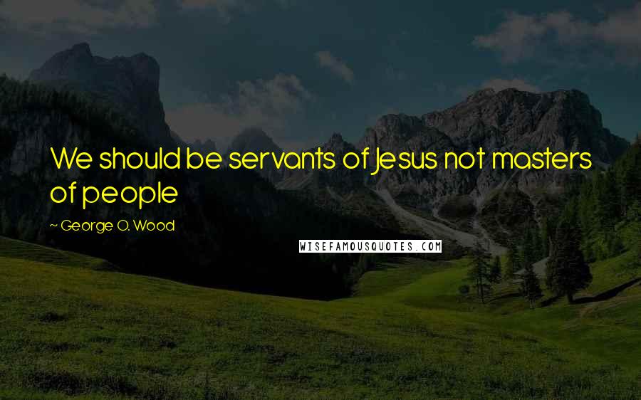 George O. Wood Quotes: We should be servants of Jesus not masters of people