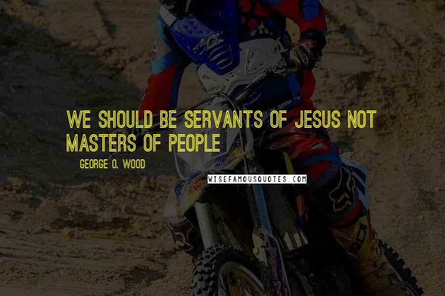 George O. Wood Quotes: We should be servants of Jesus not masters of people