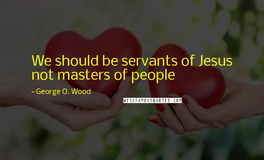 George O. Wood Quotes: We should be servants of Jesus not masters of people