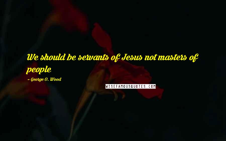 George O. Wood Quotes: We should be servants of Jesus not masters of people